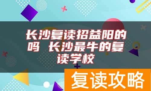 长沙复读招益阳的吗 长沙最牛的复读学校