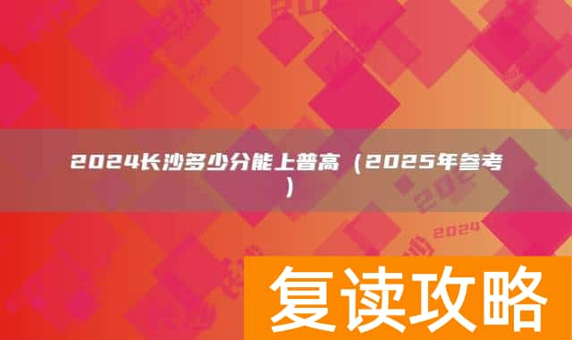 2024长沙多少分能上普高（2025年参考）
