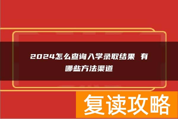 2024怎么查询入学录取结果 有哪些方法渠道