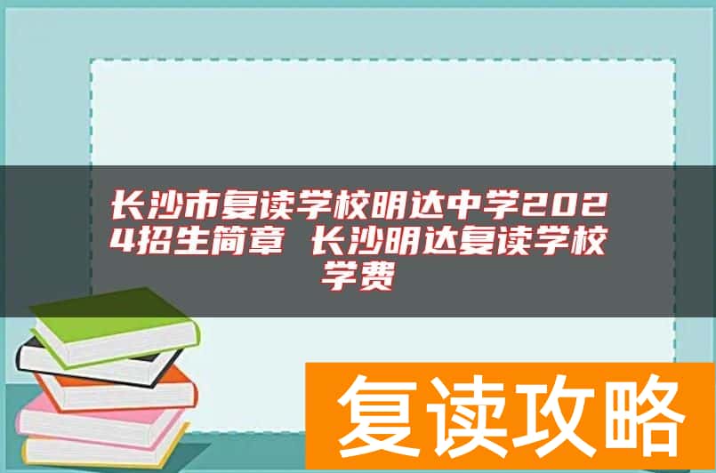 长沙市复读学校明达中学2024招生简章 长沙明达复读学校学费