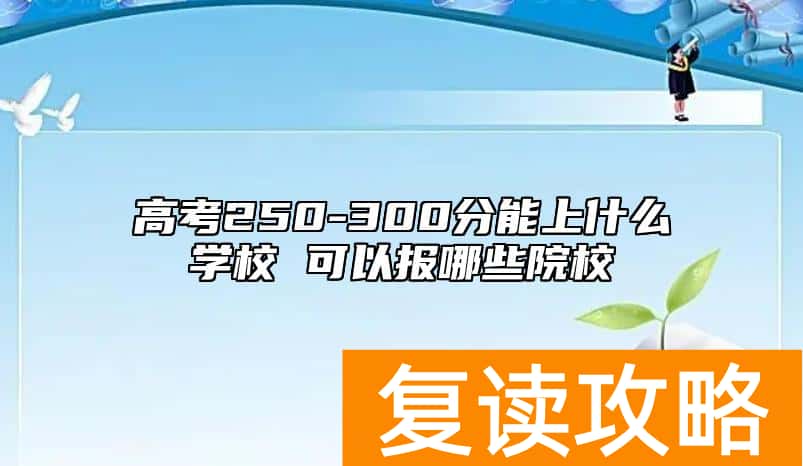 高考250-300分能上什么学校 可以报哪些院校