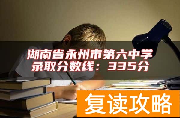 湖南省永州市第六中学录取分数线：335分
