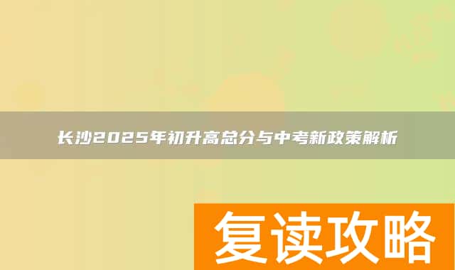 长沙2025年初升高总分与中考新政策解析