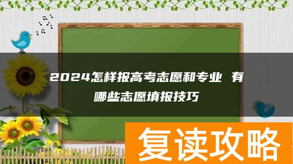 2024怎样报高考志愿和专业 有哪些志愿填报技巧