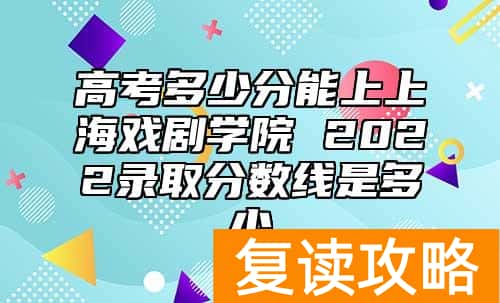 高考多少分能上上海戏剧学院 2022录取分数线是多少