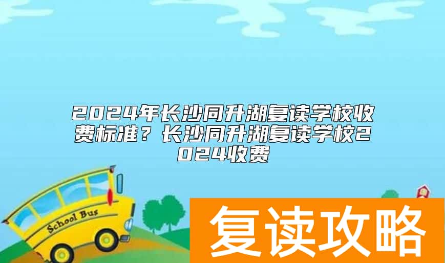 2024年长沙同升湖复读学校收费标准？长沙同升湖复读学校2024收费