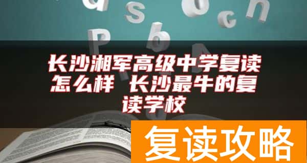 长沙湘军高级中学复读怎么样 长沙最牛的复读学校