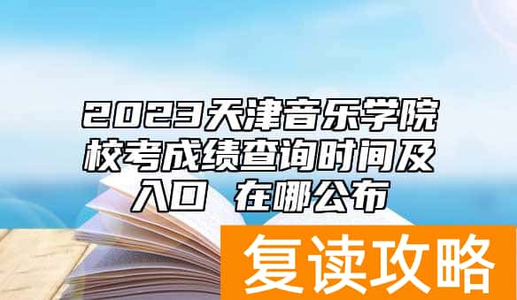 2023天津音乐学院校考成绩查询时间及入口 在哪公布