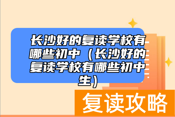 长沙好的复读学校有哪些初中（长沙好的复读学校有哪些初中生）