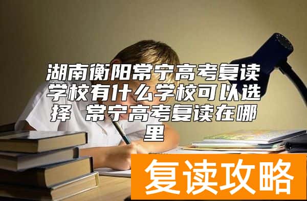 湖南衡阳常宁高考复读学校有什么学校可以选择 常宁高考复读在哪里