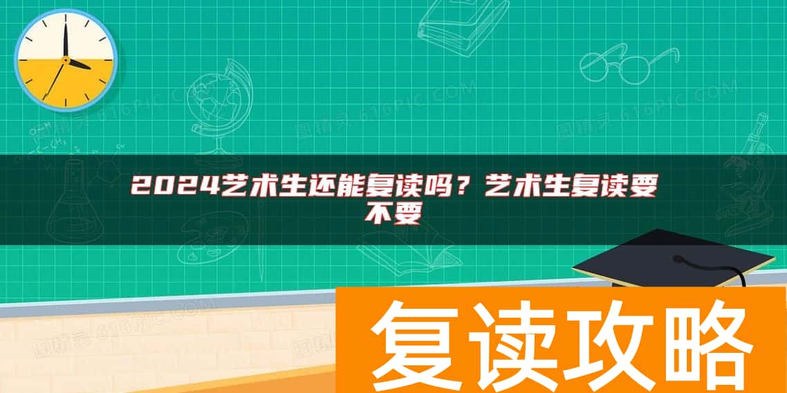 2024艺术生还能复读吗？艺术生复读要不要