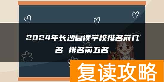 2024年长沙复读学校排名前几名 排名前五名