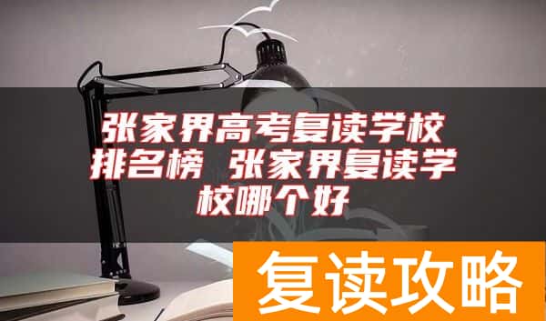 张家界高考复读学校排名榜 张家界复读学校哪个好