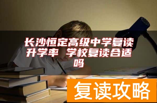 长沙恒定高级中学复读升学率 学校复读合适吗