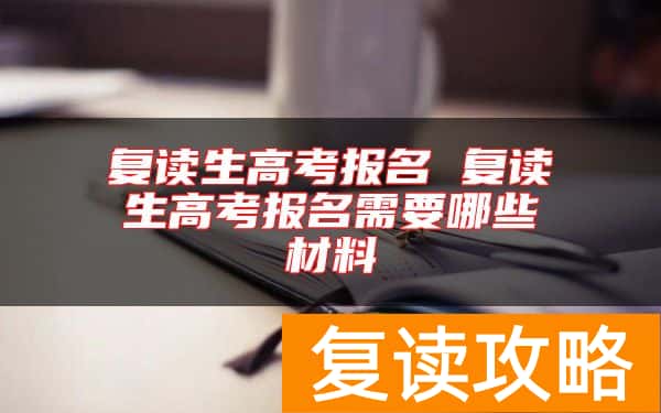复读生高考报名 复读生高考报名需要哪些材料