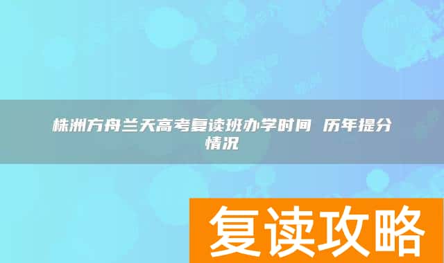 株洲方舟兰天高考复读班办学时间 历年提分情况