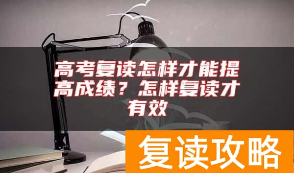 高考复读怎样才能提高成绩？怎样复读才有效