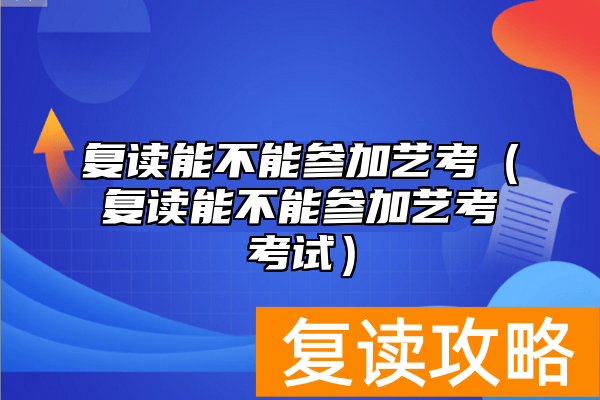 复读能不能参加艺考（复读能不能参加艺考考试）