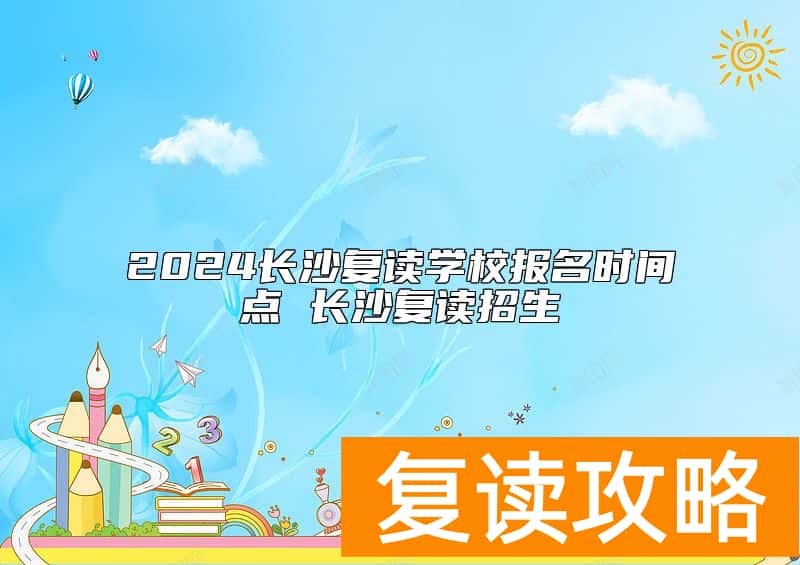 2024长沙复读学校报名时间点 长沙复读招生