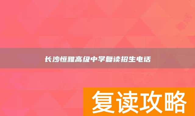 长沙恒雅高级中学复读招生电话