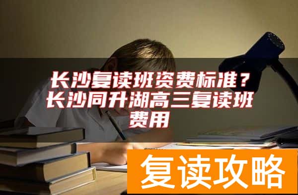 长沙复读班资费标准？长沙同升湖高三复读班费用