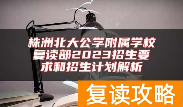 株洲北大公学附属学校复读部2023招生要求和招生计划解析