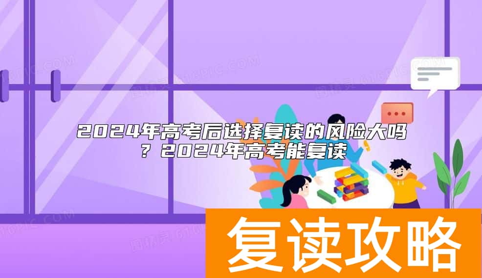 2024年高考后选择复读的风险大吗？2024年高考能复读