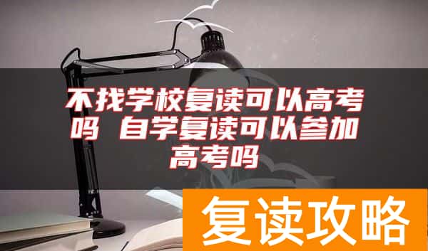 不找学校复读可以高考吗 自学复读可以参加高考吗