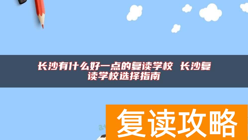 长沙有什么好一点的复读学校 长沙复读学校选择指南
