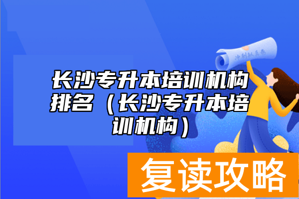 长沙专升本培训机构排名（长沙专升本培训机构）