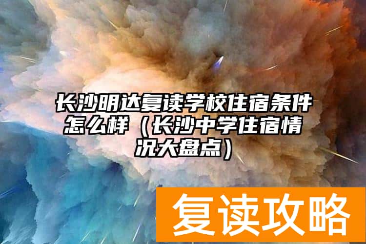 长沙明达复读学校住宿条件怎么样（长沙中学住宿情况大盘点）