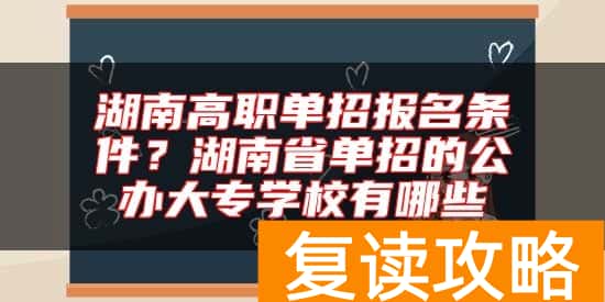 湖南高职单招报名条件?湖南省单招的公办大专学校有哪些
