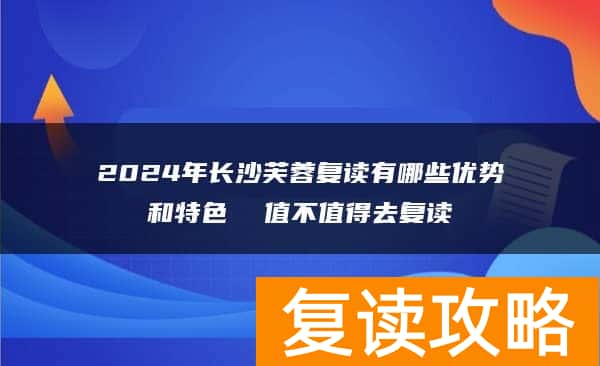 2024年长沙芙蓉复读有哪些优势和特色  值不值得去复读