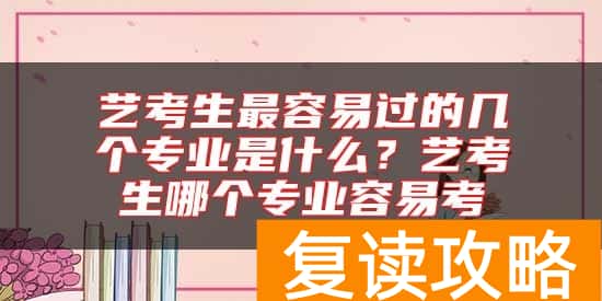 艺考生最容易过的几个专业是什么？艺考生哪个专业容易考