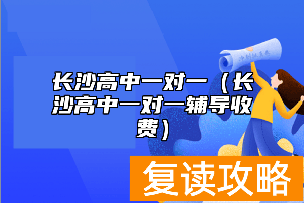 长沙高中一对一（长沙高中一对一辅导收费）