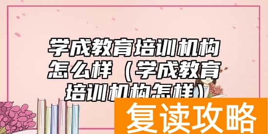 学成教育培训机构怎么样（学成教育培训机构怎样）