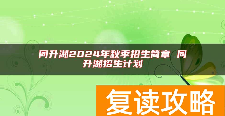 同升湖2024年秋季招生简章 同升湖招生计划