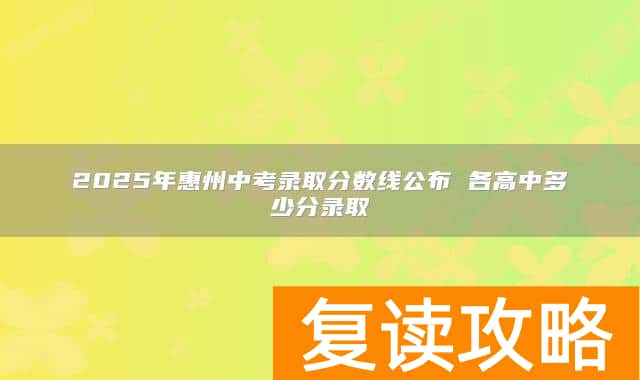 2025年惠州中考录取分数线公布 各高中多少分录取