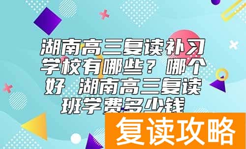 湖南高三复读补习学校有哪些？哪个好 湖南高三复读班学费多少钱