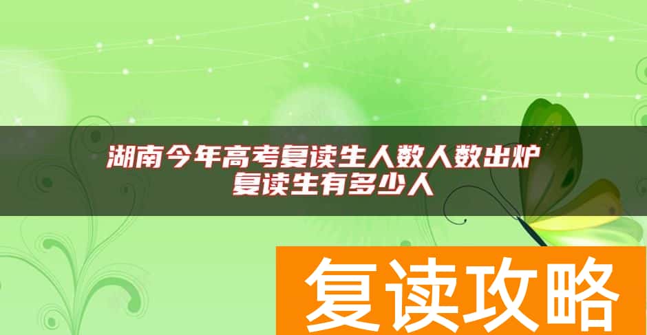 湖南今年高考复读生人数人数出炉 复读生有多少人