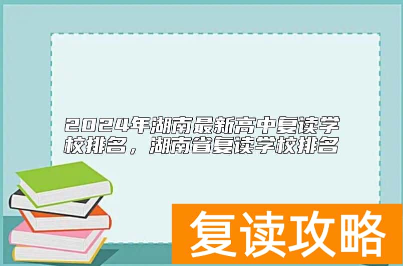 2024年湖南最新高中复读学校排名，湖南省复读学校排名