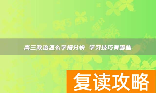 高三政治怎么学提分快 学习技巧有哪些