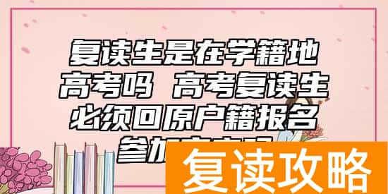复读生是在学籍地高考吗 高考复读生必须回原户籍报名参加高考吗