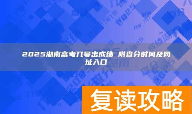 2025湖南高考几号出成绩 附查分时间及网址入口