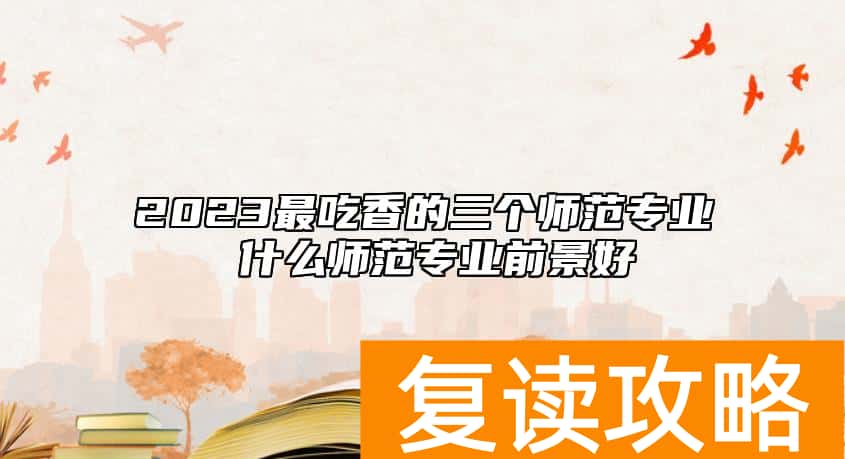 2023最吃香的三个师范专业 什么师范专业前景好