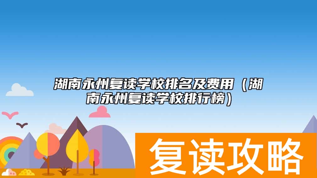 湖南永州复读学校排名及费用（湖南永州复读学校排行榜）