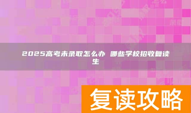 2025高考未录取怎么办 哪些学校招收复读生