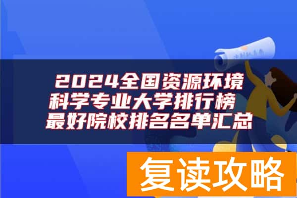 2024全国资源环境科学专业大学排行榜 最好院校排名名单汇总