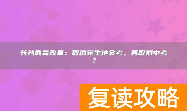 长沙教育改革：取消完生地会考，再取消中考？