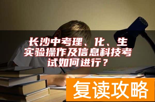长沙中考理、化、生实验操作及信息科技考试如何进行？